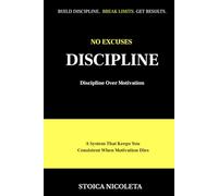 NO EXCUSES DISCIPLINE: How to Build Discipline, Focus and Daily Habits for Real Results-Without Relying on Motivation, Mood or Circumstances