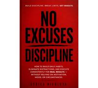 NO EXCUSES DISCIPLINE: How to Build Discipline, Focus and Daily Habits for Real Results-Without Relying on Motivation, Mood or Circumstances