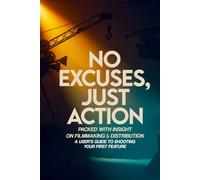 No Excuses, Just Action: Packed with Insight on Filmmaking & Distribution - A User’s Guide to Shooting Your First Feature: No Excuses, Just Action