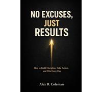 No Excuses, Just Results: How to Build Discipline, Take Action, and Win Every Day