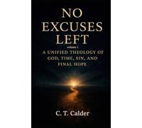 NO Excuses Left Volume I: A Unified Theology of God, Time, Sin, AND Final Hope