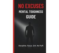 No Excuses: Mental Toughness Guide: Discipline. Focus. Grit. No Fluff.