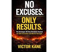 NO EXCUSES. ONLY RESULTS.: The Strategic 30-Day Discipline System for Elite Execution and Mental Strength (The No Excuses Series)