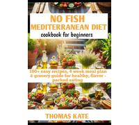 NO FISH MEDITERRANEAN DIET COOKBOOK FOR BEGINNERS: 100+ easy recipes, 4 week meal plan & grocery guide for healthy, flavor-packed eating