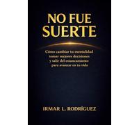 NO FUE SUERTE: Cómo cambiar tu mentalidad, tomar mejores decisiones y salir del estancamiento para avanzar en tu vida.