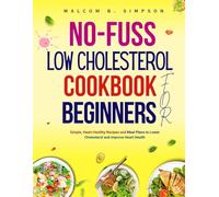 NO FUSS LOW CHOLESTEROL COOKBOOK FOR BEGINNERS: Simple, Heart-Healthy Recipes and Meal Plans to Lower Cholesterol and Improve Heart Health