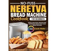 No-Fuss Neretva Bread Machine Cookbook for Beginners: Quick, Delicious, and No-Fuss Homemade Bread with Your Bread Machine
