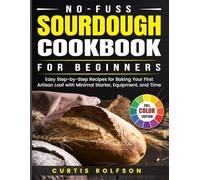 No-Fuss Sourdough Cookbook for Beginners: Easy Step-by-Step Recipes for Baking Your First Artisan Loaf with Minimal Starter, Equipment, and Time