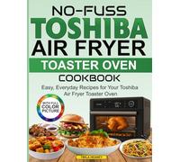 No-Fuss Toshiba Air Fryer Toaster Oven Cookbook: Easy, Everyday Recipes for Your Toshiba Air Fryer Toaster Oven