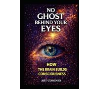 No Ghost Behind Your Eyes: How The Brain Builds Consciousness (The Consciousness Series)