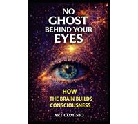 No Ghost Behind Your Eyes: How The Brain Builds Consciousness (The Consciousness Series)
