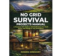 NO-GRID SURVIVAL PROJECTS MANUAL: A Practical DIY Guide to Self-Sufficiency for Food, Water, and Energy in Any Emergency