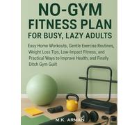 No-Gym Fitness Plan For Busy, Lazy Adults: Easy Home Workouts, Gentle Exercise Routines, Weight Loss Tips, Low-Impact Fitness, and Practical Ways to Improve Health, and Finally Ditch Gym Guilt