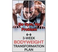 No Gym, No Problem: The 3-Week Bodyweight Transformation for Building Muscle and Burning Fat: A Step-by-Step Guide to Transforming Your Entire Body Using Only Your Bodyweight