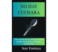 No hay cuchara: Cómo transformar tu realidad con física cuántica, hermetismo, estoicismo y espiritualidad