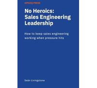 No Heroics: Sales Engineering Leadership: How to keep sales engineering working when pressure hits