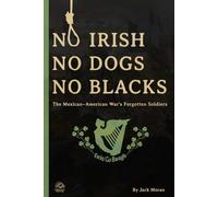 NO IRISH, NO DOGS, NO BLACKS: Moral Clarity at the Rio Grande A Narrative History of the Mexican-American War's Forgotten Soldiers