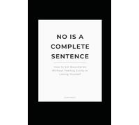 No is a Complete Sentence: How to Set Boundaries Without Feeling Guilty or Losing Yourself