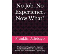 No Job. No Experience. Now What?: The Practical Playbook for Nigerian Graduates to Break the Experience Barrier and Land Their First Opportunity