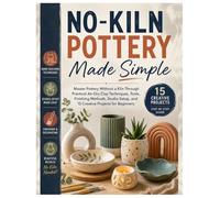 No-Kiln Pottery Made Simple: Master Pottery Without a Kiln Through Practical Air-Dry Clay Techniques, Tools, Finishing Methods, Studio Setup, and 15 Creative Projects for Beginners