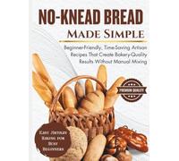 No-Knead Bread Made Simple: Beginner-Friendly, Time-Saving Artisan Recipes That Create Bakery-Quality Results Without Manual Mixing (SIMPLE BREAD BAKING SERIES)