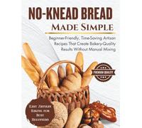 No-Knead Bread Made Simple: Beginner-Friendly, Time-Saving Artisan Recipes That Create Bakery-Quality Results Without Manual Mixing (SIMPLE BREAD BAKING SERIES)