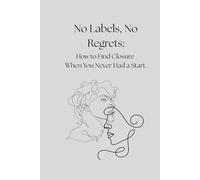 No Labels, No Regrets: How to Find Closure When You Never Had a Start.: Validating the Heartbreak of the "Almost" Relationship / Situationships