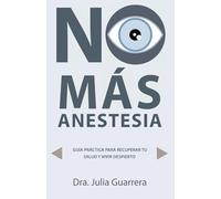NO MÁS ANESTESIA: GUÍA PRÁCTICA PARA RECUPERAR TU SALUD Y VIVIR DESPIERTO