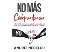 No Más Codependencia: Guía Práctica Para Eliminar Su Codependencia, Dejar De Complacer A La Gente Y Empezar A Quererse A Sí Mismo (Spanish Edition)