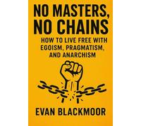 No Masters, No Chains: How to Live Free with Egoism, Pragmatism, and Anarchism