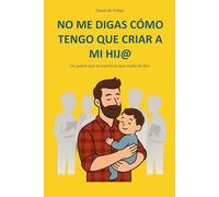 NO ME DIGAS CÓMO TENGO QUE CRIAR A MI HIJ@: Un padre que te cuenta lo que nadie te dice