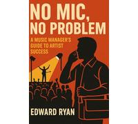 No Mic, No Problem - Expanded Edition: A Music Manager’s Guide to Artist Success