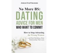 No More BS: Dating Advice for Men Who Want to Commit: How to Stop Attracting the Wrong Women and Start Building a Real Relationship That Lasts