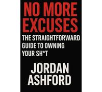 No More Excuses: The Straightforward Guide to Owning Your Sh*t: How to Stop Lying to Yourself, Take Control, and Finally Get Sh*t Done