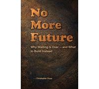 NO MORE FUTURE: Why Waiting Is Over - and What to Build Instead