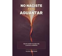 NO NACISTE PARA AGUANTAR: Deja de resistir tu propia vida y atrévete a cambiarla
