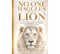 NO ONE HAGGLES WITH A LION: the psychology of selling at a premium, mastering negotiation, and charging what you're truly worth