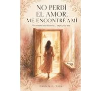 No Perdí el Amor, Me Encontré a Mí: No terminó una historia... empezó la mía. Trece fases reales para sanar un corazón roto y volver, por fin, a ti misma