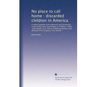 No place to call home : discarded children in America: A report together with additional and dissenting views of the Select Committee on Children, ... One Hundred First Congress, first session