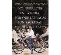 No preguntes en la India por qué las vacas son sagradas y otros relatos | José María Sánchez-ros Gómez