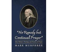 "No Remedy but Continual Prayer": John Wesley's Theology and Practice of Prayer