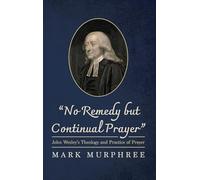 No Remedy but Continual Prayer: John Wesley's Theology and Practice of Prayer