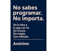 No Sabes Programar. No Importa.: De la idea a la APP con IA. Sin trucos. Sin magia. Con método. Lo que las redes sociales no te dicen.
