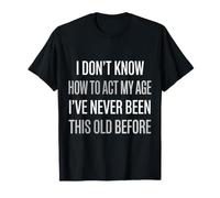No sé cómo Actuar a mi Edad Nunca he Sido Tan Viejo Camiseta