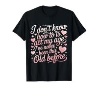 No sé cómo Actuar a mi Edad Nunca he Sido Tan Viejo Camiseta