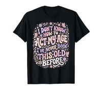 No sé cómo Actuar a mi Edad Nunca he Sido Tan Viejo Camiseta