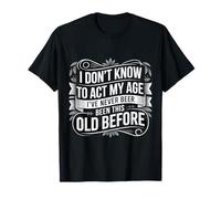 No sé cómo Actuar a mi Edad Nunca he Sido Tan Viejo Camiseta