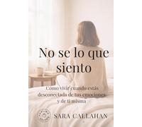 No sé lo que siento: Cómo vivir cuando estás desconectada de tus emociones y de ti misma (Sanar el amor)