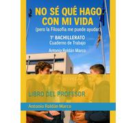 NO SÉ QUÉ HAGO CON MI VIDA (pero la Filosofía me puede ayudar): 1º BACHILLERATO Cuaderno de Trabajo. LIBRO DEL PROFESOR