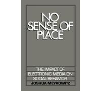 No Sense of Place: The Impact of Electronic Media on Social Behavior: The Impact of the Electronic Media on Social Behavior